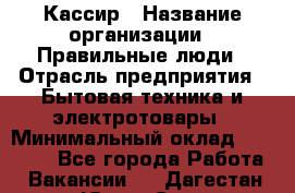 Кассир › Название организации ­ Правильные люди › Отрасль предприятия ­ Бытовая техника и электротовары › Минимальный оклад ­ 24 000 - Все города Работа » Вакансии   . Дагестан респ.,Южно-Сухокумск г.